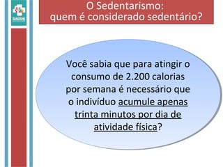 Você sabia que para atingir o
consumo de 2.200 calorias
por semana é necessário que
o indivíduo acumule apenas
trinta minutos por dia de
atividade física?
Você sabia que para atingir o
consumo de 2.200 calorias
por semana é necessário que
o indivíduo acumule apenas
trinta minutos por dia de
atividade física?
O Sedentarismo:
quem é considerado sedentário?
 