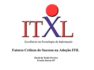 Excelência em Tecnologia da Informação


Fatores Críticos de Sucesso na Adoção ITIL

         JaneiroDavid de Paulo Pereira
                de 2003
                  Evento Sucesu SP