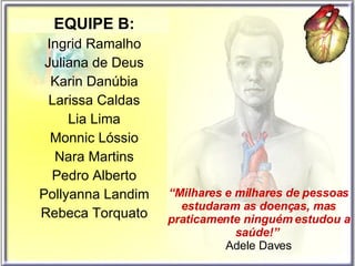 “ Milhares e milhares de pessoas estudaram as doenças, mas praticamente ninguém estudou a saúde!”   Adele Daves EQUIPE B: Ingrid Ramalho Juliana de Deus Karin Danúbia Larissa Caldas Lia Lima Monnic Lóssio Nara Martins Pedro Alberto Pollyanna Landim Rebeca Torquato 
