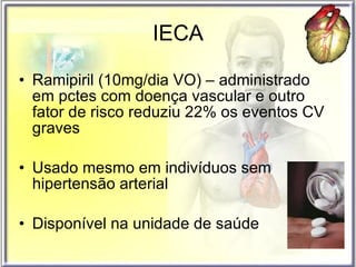 IECA Ramipiril (10mg/dia VO) – administrado em pctes com doença vascular e outro fator de risco reduziu 22% os eventos CV graves Usado mesmo em indivíduos sem hipertensão arterial Disponível na unidade de saúde 