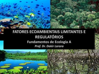 FATORES ECOAMBIENTAIS LIMITANTES E
REGULATÓRIOS
Fundamentos de Ecologia A
Prof. Dr. Dakir Larara
 