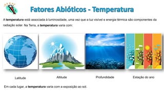 A temperatura está associada à luminosidade, uma vez que a luz visível e energia térmica são componentes da
radiação solar. Na Terra, a temperatura varia com:
Em cada lugar, a temperatura varia com a exposição ao sol.
Estação do ano
Profundidade
Altitude
Latitude
 