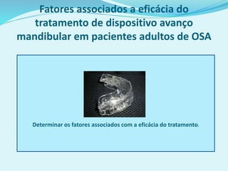 Determinar os fatores associados com a eficácia do tratamento.
Fatores associados a eficácia do
tratamento de dispositivo avanço
mandibular em pacientes adultos de OSA
 