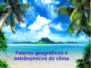 Fatores geográficos e 
astrônomicos do clima 
 