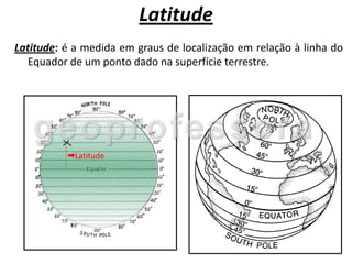 Latitude
Latitude: é a medida em graus de localização em relação à linha do
  Equador de um ponto dado na superfície terrestre.




            Latitude
 