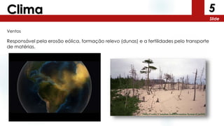 5
Slide
Clima
Ventos
Responsável pela erosão eólica, formação relevo (dunas) e a fertilidades pelo transporte
de matérias.
 