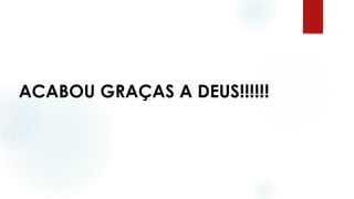 ACABOU GRAÇAS A DEUS!!!!!!
 