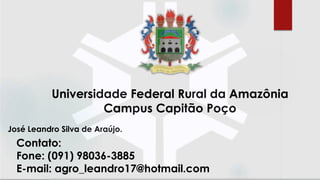 José Leandro Silva de Araújo.
Universidade Federal Rural da Amazônia
Campus Capitão Poço
Contato:
Fone: (091) 98036-3885
E-mail: agro_leandro17@hotmail.com
 