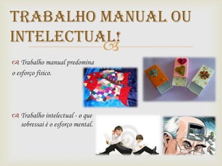Trabalho manual ou
intelectual!
          
 Trabalho manual predomina
o esforço físico.




 Trabalho intelectual - o que
  sobressai é o esforço mental.
 