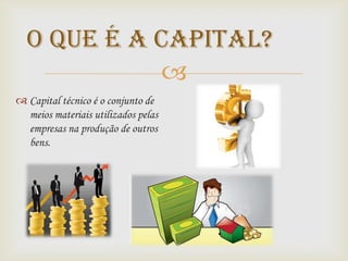 O que é a capital?
            
 Capital técnico é o conjunto de
  meios materiais utilizados pelas
  empresas na produção de outros
  bens.
 