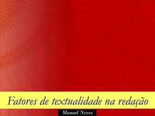 Fatores de textualidade na redação
             Manoel Neves
 