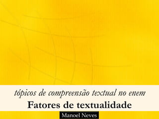tópicos de compreensão textual no enem 
Fatores de textualidade 
Manoel Neves 
 