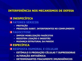 INTERFERÊNCIA NOS MECANISMOS DE DEFESA INESPECÍFICA FATORES SÉRICOS PROTEÇÃO PRODUÇÃO SUBST. INTERFERENTES NO COMPLEMENTO FAGOCITOSE IMPEDE MOBILIZAÇÃO FAGÓCITOS RESISTEM LIGAÇÃO E INGESTÃO MUDANÇA ESTRUTURAL DA PAREDE ESPECÍFICA RESPOSTA HUMORAL E CELULAR ESTÍMULO À PRODUÇÃO CÉLULAS T SUPRESSORAS ALTERAÇÃO ANTIGÊNICA DETERMINANTES FRACAMENTE IMUNOGÊNICOS 