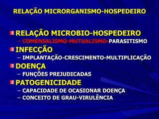 RELAÇÃO MICRORGANISMO-HOSPEDEIRO RELAÇÃO MICROBIO-HOSPEDEIRO COMENSALISMO-MUTUALISMO- PARASITISMO INFECÇÃO IMPLANTAÇÃO-CRESCIMENTO-MULTIPLICAÇÃO DOENÇA FUNÇÕES PREJUDICADAS PATOGENICIDADE CAPACIDADE DE OCASIONAR DOENÇA CONCEITO DE GRAU-VIRULÊNCIA 