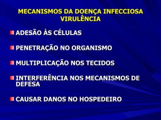 MECANISMOS DA DOENÇA INFECCIOSA VIRULÊNCIA ADESÃO ÀS CÉLULAS PENETRAÇÃO NO ORGANISMO MULTIPLICAÇÃO NOS TECIDOS INTERFERÊNCIA NOS MECANISMOS DE DEFESA CAUSAR DANOS NO HOSPEDEIRO 