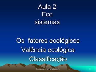 Aula 2
         Eco
      sistemas

Os fatores ecológicos
 Valência ecológica
    Classificação
      Professorta Ionara Urrutia Moura   1
 