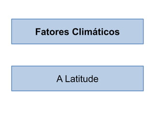 A Latitude 
Fatores Climáticos  