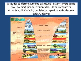Altitude: conforme aumenta a altitude (distância vertical do
nível do mar) diminui a quantidade de ar presente na
atmosfera, diminuindo, também, a capacidade de absorver
calor. Observe:
 
