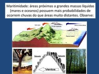 Maritimidade: áreas próximas a grandes massas líquidas
(mares e oceanos) possuem mais probabilidades de
ocorrem chuvas do que áreas muito distantes. Observe:
 