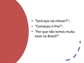 • “Será que vai chover?”;
• “Começou o frio!”;
• “Por que não temos muita
neve no Brasil?”.
 