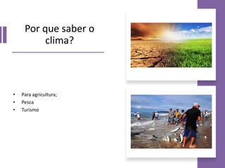 Por que saber o
clima?
• Para agricultura;
• Pesca
• Turismo
 