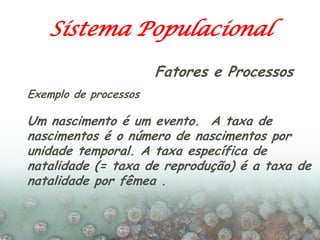 Sistema Populacional
                       Fatores e Processos
Exemplo de processos

Um nascimento é um evento. A taxa de...