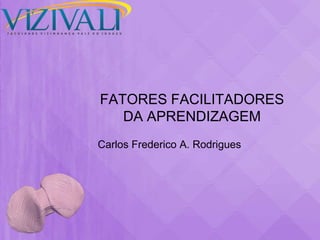 FATORES FACILITADORES
   DA APRENDIZAGEM
Carlos Frederico A. Rodrigues
 