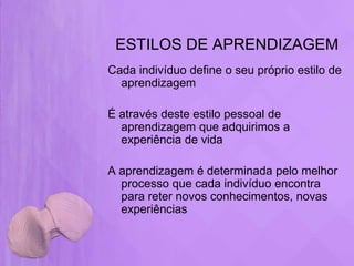 ESTILOS DE APRENDIZAGEM
Cada indivíduo define o seu próprio estilo de
  aprendizagem

É através deste estilo pessoal de
  aprendizagem que adquirimos a
  experiência de vida

A aprendizagem é determinada pelo melhor
  processo que cada indivíduo encontra
  para reter novos conhecimentos, novas
  experiências
 