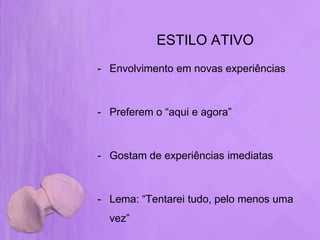ESTILO ATIVO
- Envolvimento em novas experiências



- Preferem o “aqui e agora”



- Gostam de experiências imediatas



- Lema: “Tentarei tudo, pelo menos uma
  vez”
 