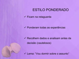 ESTILO PONDERADO
 Ficam na retaguarda



 Ponderam todas as experiências



 Recolhem dados e analisam antes da
  decisão (cautelosos)



 Lema: “Vou dormir sobre o assunto”
 
