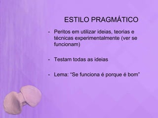 ESTILO PRAGMÁTICO
- Peritos em utilizar ideias, teorias e
  técnicas experimentalmente (ver se
  funcionam)

- Testam todas as ideias

- Lema: “Se funciona é porque é bom”
 