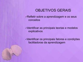 OBJETIVOS GERAIS
Refletir
        sobre a aprendizagem e os seus
  conceitos

Identificaras principais teorias e modelos
  explicativos

Identificaros principais fatores e condições
  facilitadoras da aprendizagem
 