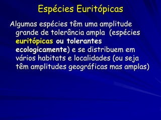 Espécies Euritópicas
Algumas espécies têm uma amplitude
 grande de tolerância ampla (espécies
 euritópicas ou tolerantes
 ecologicamente) e se distribuem em
 vários habitats e localidades (ou seja
 têm amplitudes geográficas mas amplas)
 