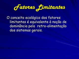 Fatores Limitantes
O conceito ecológico dos fatores
 limitantes é equivalente à noção de
 dominância pela retro-alimentação
 dos sistemas gerais.
 