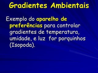 Gradientes Ambientais
Exemplo do aparelho de
 preferências para controlar
 gradientes de temperatura,
 umidade, e luz for porquinhos
 (Isopoda).
 