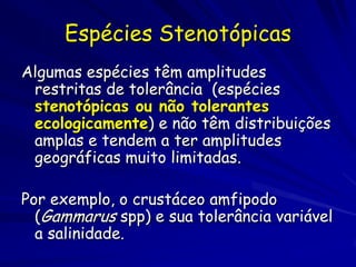 Espécies Stenotópicas
Algumas espécies têm amplitudes
 restritas de tolerância (espécies
 stenotópicas ou não tolerantes
 ...