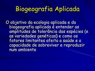 Biogeografia Aplicada

O objetivo da ecologia aplicada e da
 biogeografia aplicada é entender as
 amplitudes de tolerância...