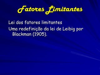 Fatores Limitantes
Lei dos fatores limitantes
Uma redefinição da lei de Leibig por
  Blackman (1905).
 