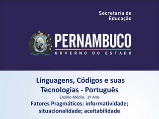 Linguagens, Códigos e suas
Tecnologias - Português
Ensino Médio, 1º Ano
Fatores Pragmáticos: informatividade;
situacionalidade; aceitabilidade
 