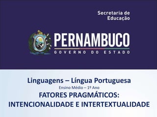 Linguagens – Língua Portuguesa
Ensino Médio – 1º Ano
FATORES PRAGMÁTICOS:
INTENCIONALIDADE E INTERTEXTUALIDADE
 