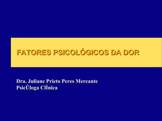 FATORES PSICOLÓGICOS DA DOR Dra. Juliane Prieto Peres Mercante  Psicóloga Clínica 