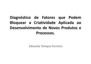 Diagnóstico de Fatores que Podem
Bloquear a Criatividade Aplicada ao
Desenvolvimento de Novos Produtos e
             Processos.

         Eduarda Tempas Ferreira
 