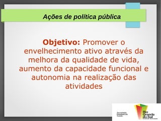 Objetivo: Promover o
envelhecimento ativo através da
melhora da qualidade de vida,
aumento da capacidade funcional e
autonomia na realização das
atividades
Ações de política pública
 