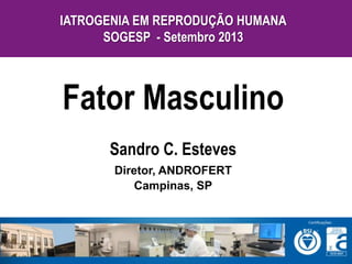 Sandro C. Esteves
Diretor, ANDROFERT
Campinas, SP
Fator Masculino
IATROGENIA EM REPRODUÇÃO HUMANA
SOGESP - Setembro 2013
 