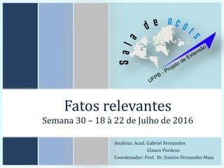 Fatos relevantes
Semana 30 – 18 à 22 de Julho de 2016
Analista: Acad. Gabriel Fernandes
Glauco Pordeus
Coordenador: Prof. Dr. Sinézio Fernandes Maia
 