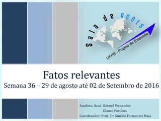 Fatos relevantes
Semana 36 – 29 de agosto até 02 de Setembro de 2016
Analista: Acad. Gabriel Fernandes
Glauco Pordeus
Coordenador: Prof. Dr. Sinézio Fernandes Maia
 