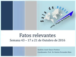 Fatos relevantes
Semana 43 – 17 a 21 de Outubro de 2016
Analista: Acad. Glauco Pordeus
Coordenador: Prof. Dr. Sinézio Fernandes Maia
 