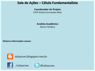 Sala de Ações – Célula Fundamentalista
Coordenador do Projeto
Profº Sinézio Fernandes Maia
Analista Acadêmico
Glauco Pordeus
Maiores informações acesse:
/salaacoes @salaacoes
salaacoes.blogspot.com.br
 