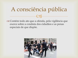 A consciência pública
            
 Contém todo ato que a ofenda, pela vigilância que
  exerce sobre a conduta dos cidadãos e as penas
  especiais de que dispõe.
 