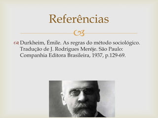 Referências
                  
 Durkheim, Émile. As regras do método sociológico.
  Tradução de J. Rodrigues Meréje. São Paulo:
  Companhia Editora Brasileira, 1937, p.129-69.
 
